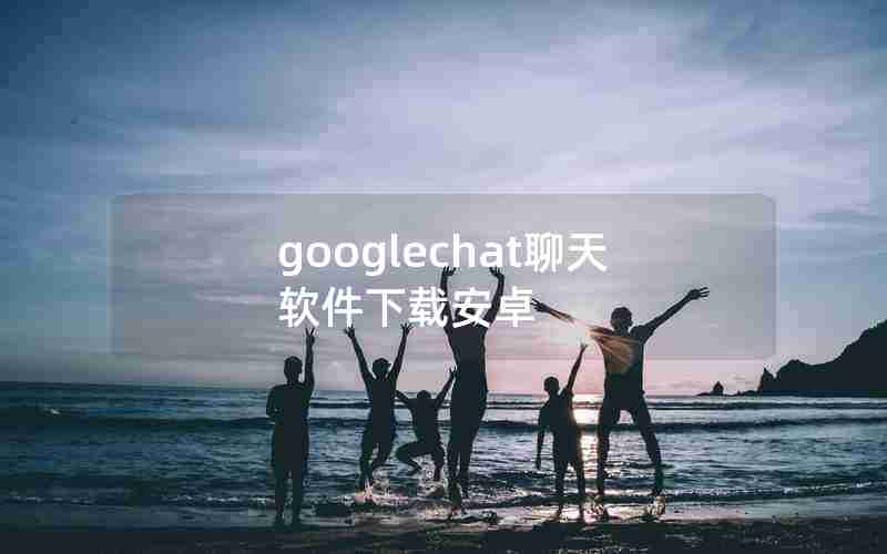 googlechat聊天软件下载安卓 googlechat聊天软件下载安卓