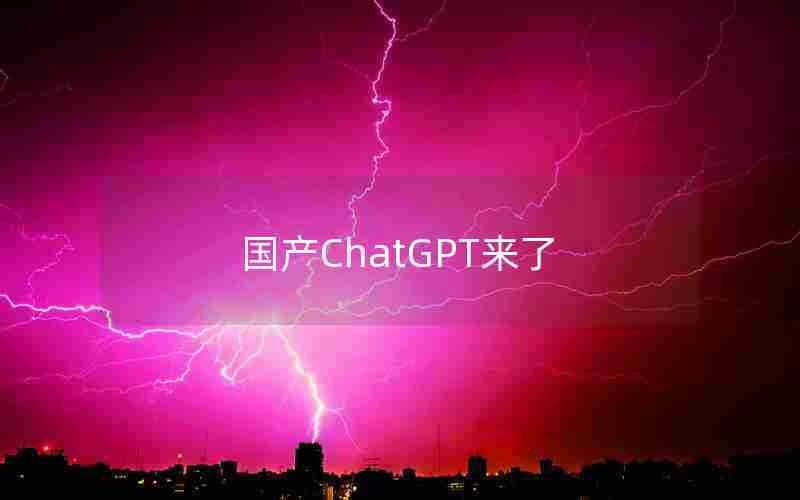 国产ChatGPT来了 国产ChatGPT来了