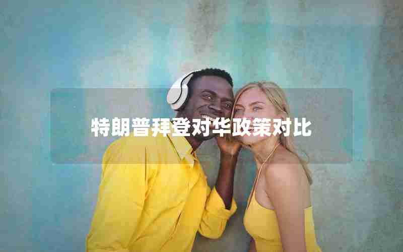 特朗普拜登对华政策对比 特朗普拜登对华政策对比