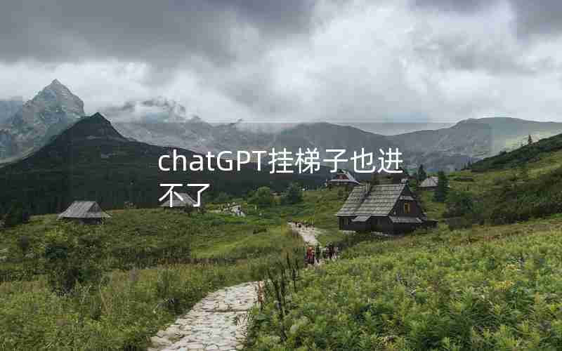chatGPT挂梯子也进不了 chatGPT挂梯子也进不了