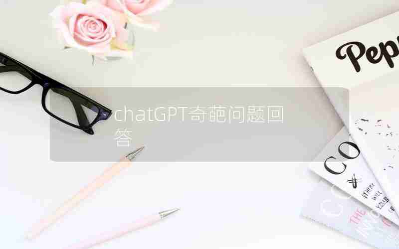 chatGPT奇葩问题回答 chatGPT奇葩问题回答
