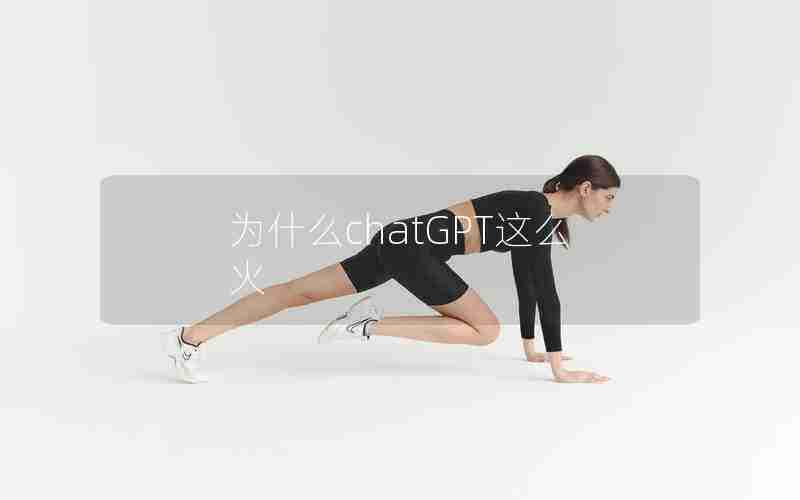 为什么chatGPT这么火 为什么chatGPT这么火