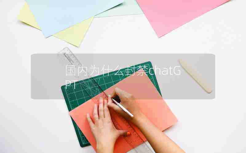 国内为什么封禁chatGPT 国内为什么封禁chatGPT