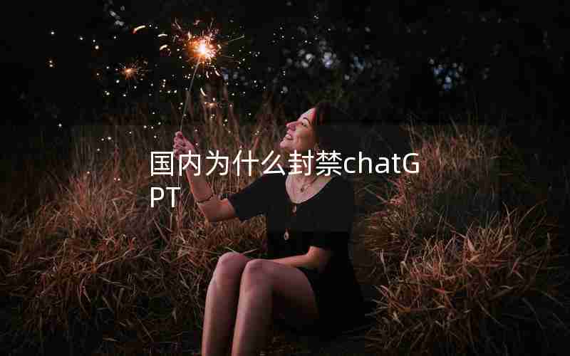 国内为什么封禁chatGPT 国内为什么封禁chatGPT