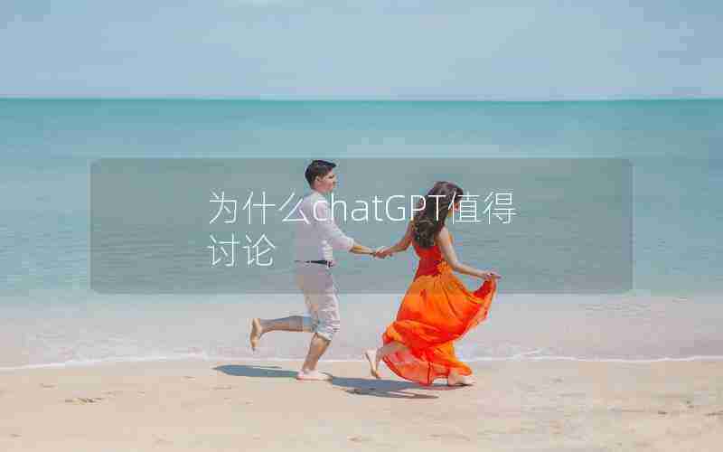 为什么chatGPT值得讨论 为什么chatGPT值得讨论