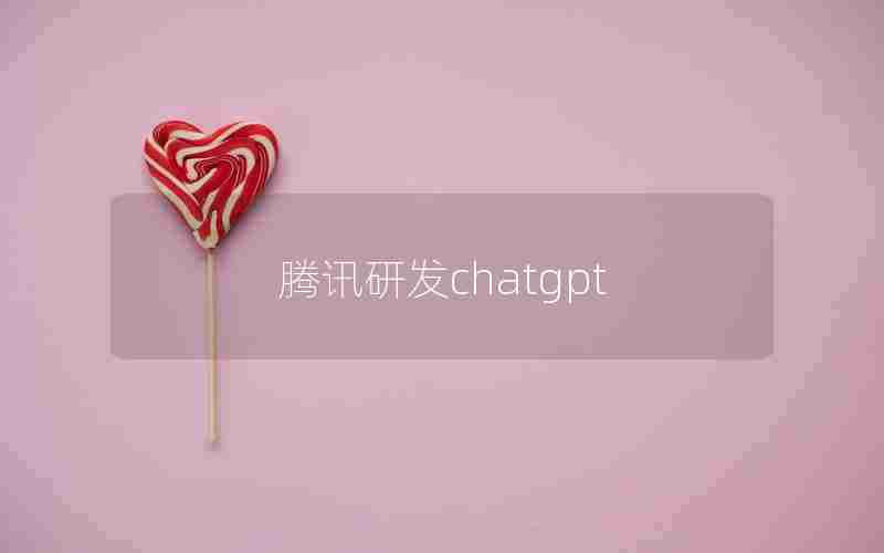 腾讯研发chatgpt 腾讯研发chatgpt