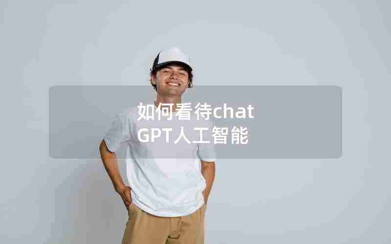 如何看待chat GPT人工智能 如何看待chat GPT人工智能