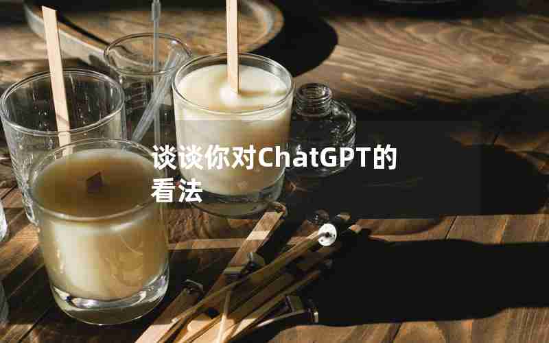 谈谈你对ChatGPT的看法 谈谈你对ChatGPT的看法