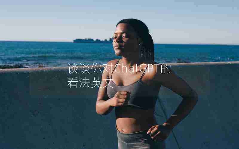 谈谈你对ChatGPT的看法英文 谈谈你对ChatGPT的看法英文