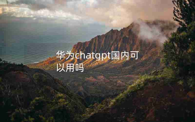 华为chatgpt国内可以用吗