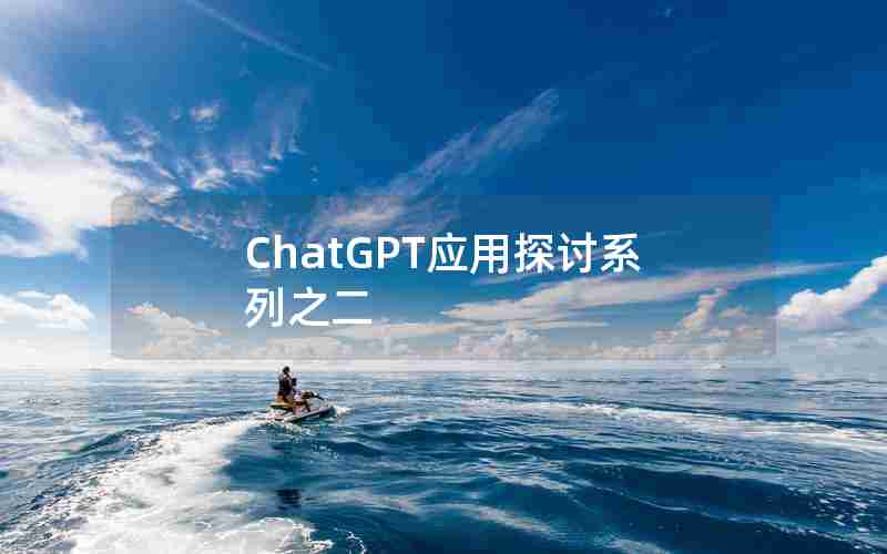 ChatGPT应用探讨系列之二 ChatGPT应用探讨系列之二