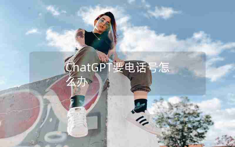 ChatGPT要电话号怎么办 ChatGPT要电话号怎么办
