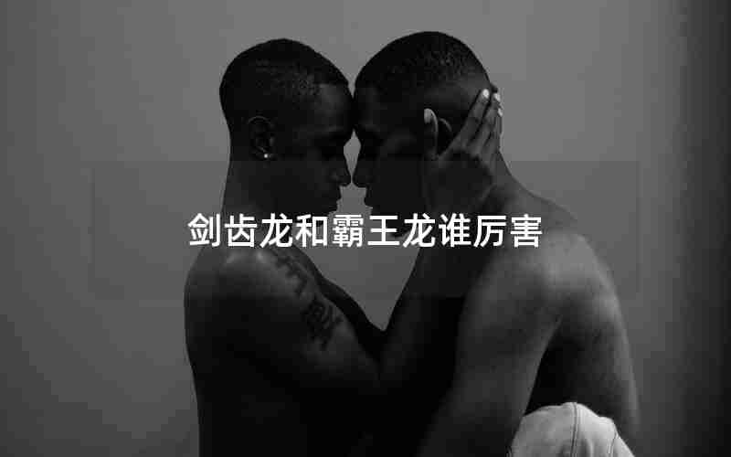 剑齿龙和霸王龙谁厉害 剑齿龙和霸王龙谁厉害