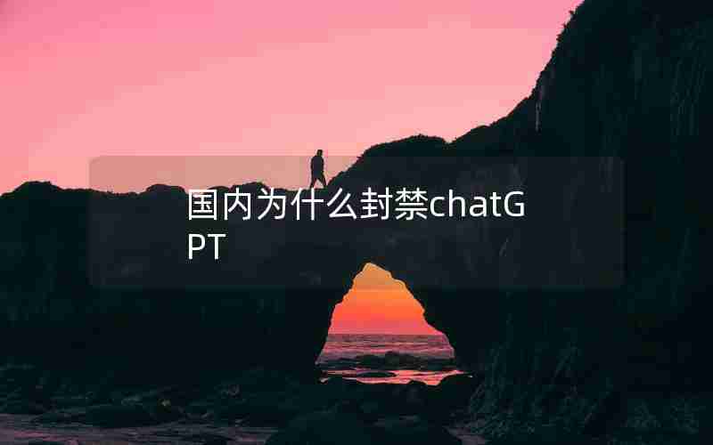 国内为什么封禁chatGPT 国内为什么封禁chatGPT