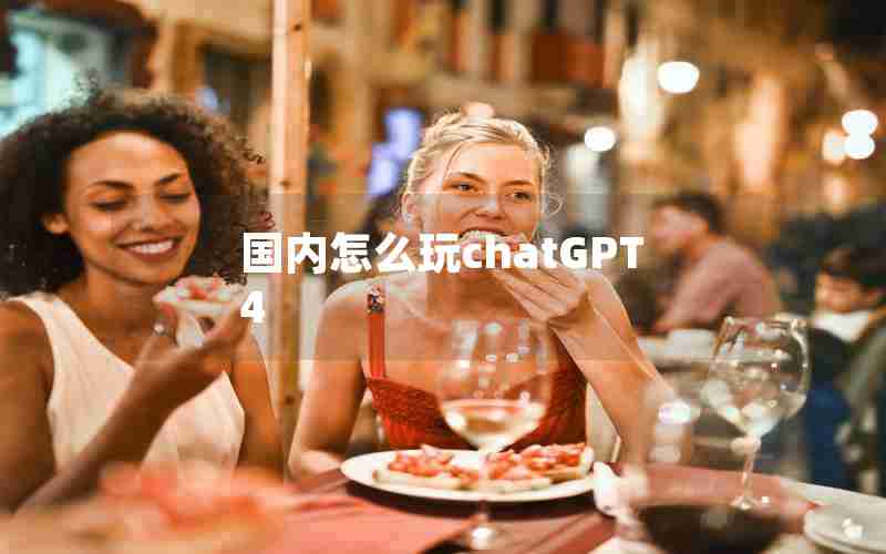 国内怎么玩chatGPT4 国内怎么玩chatGPT4