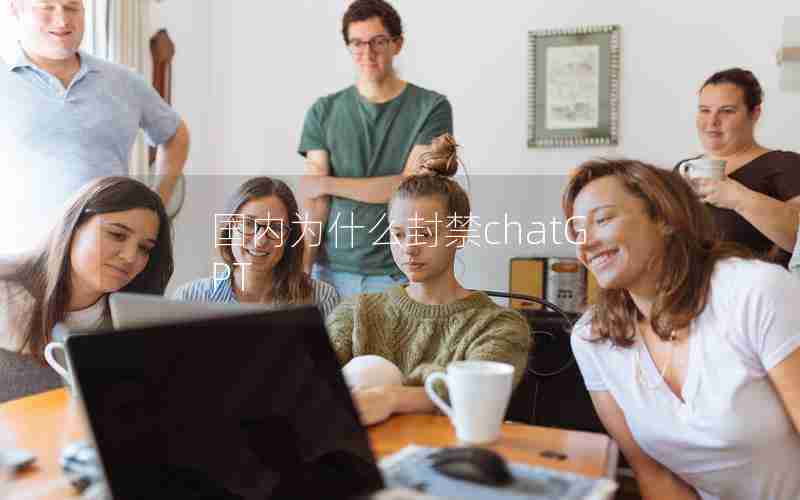 国内为什么封禁chatGPT 国内为什么封禁chatGPT