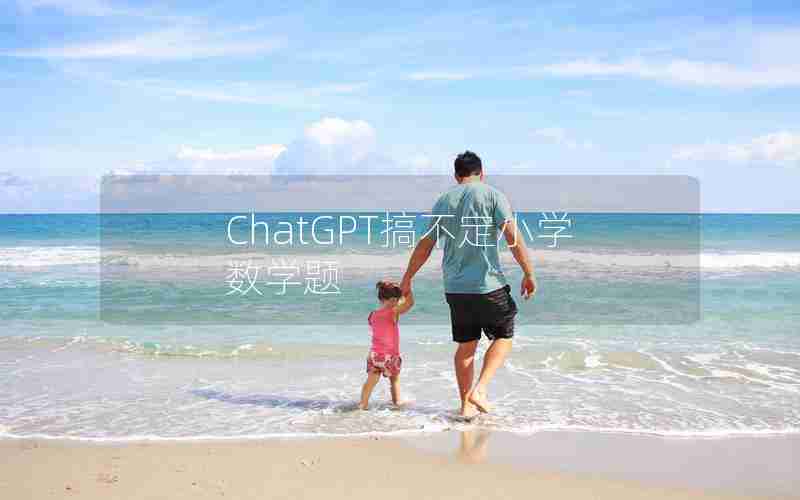 ChatGPT搞不定小学数学题