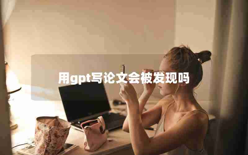 用gpt写论文会被发现吗 用gpt写论文会被发现吗