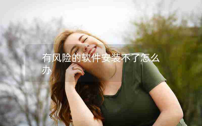 有风险的软件安装不了怎么办