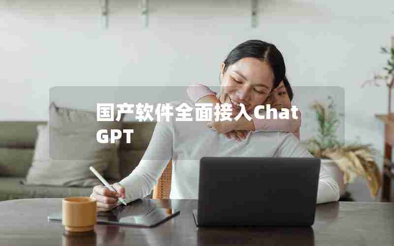 国产软件全面接入ChatGPT 国产软件全面接入ChatGPT