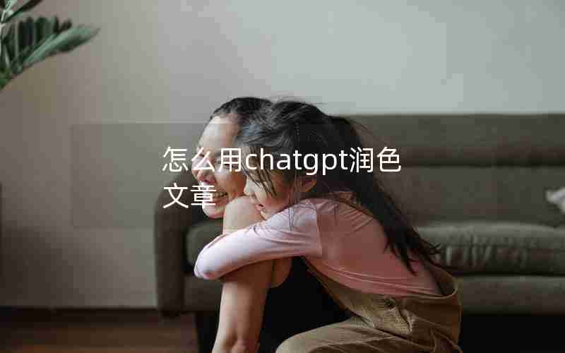 怎么用chatgpt润色文章 怎么用chatgpt润色文章