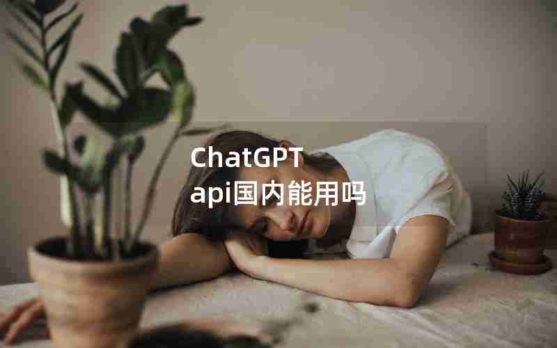 ChatGPT api国内能用吗 ChatGPT api国内能用吗