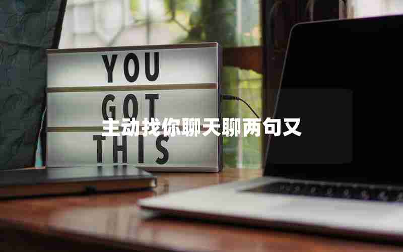 主动找你聊天聊两句又 主动找你聊天聊两句又