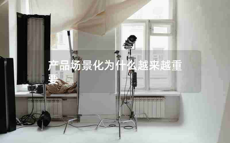 产品场景化为什么越来越重要