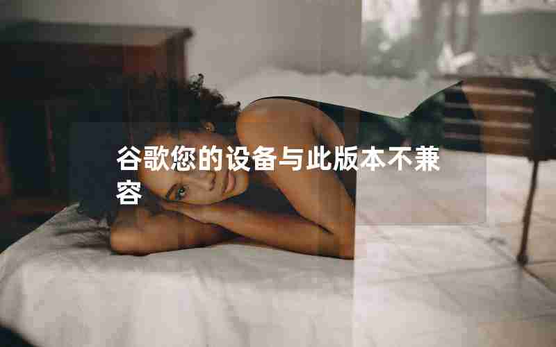 谷歌您的设备与此版本不兼容