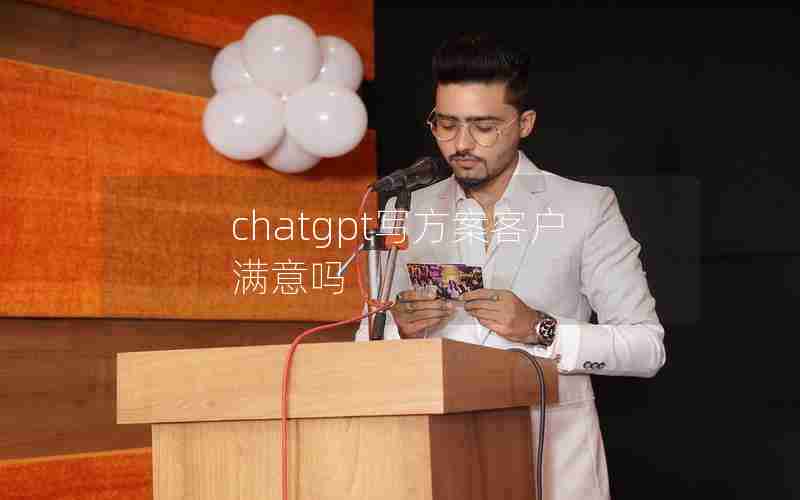 chatgpt写方案客户满意吗 chatgpt写方案客户满意吗