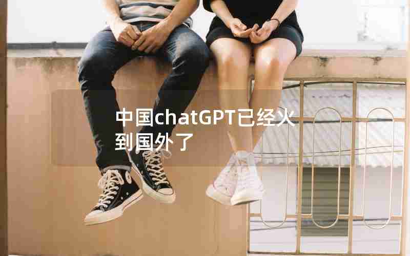 中国chatGPT已经火到国外了 中国chatGPT已经火到国外了