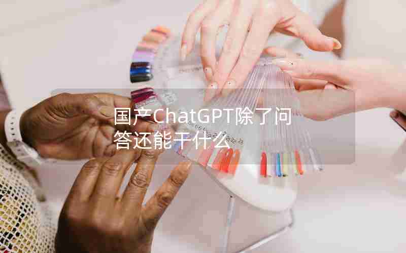 国产ChatGPT除了问答还能干什么 国产ChatGPT除了问答还能干什么