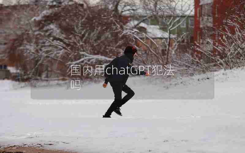 国内用chatGPT犯法吗 国内用chatGPT犯法吗