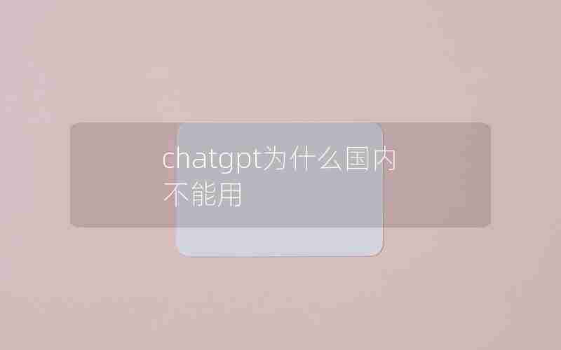 chatgpt为什么国内不能用 chatgpt为什么国内不能用