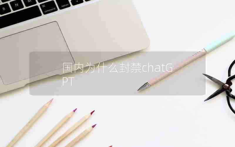 国内为什么封禁chatGPT 国内为什么封禁chatGPT