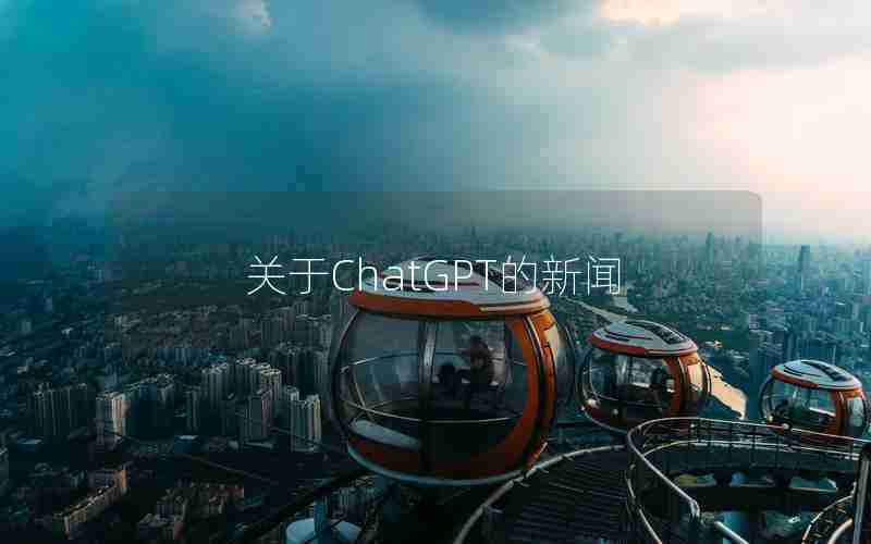 关于ChatGPT的新闻 关于ChatGPT的新闻