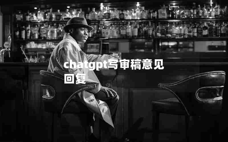 chatgpt写审稿意见回复 chatgpt写审稿意见回复
