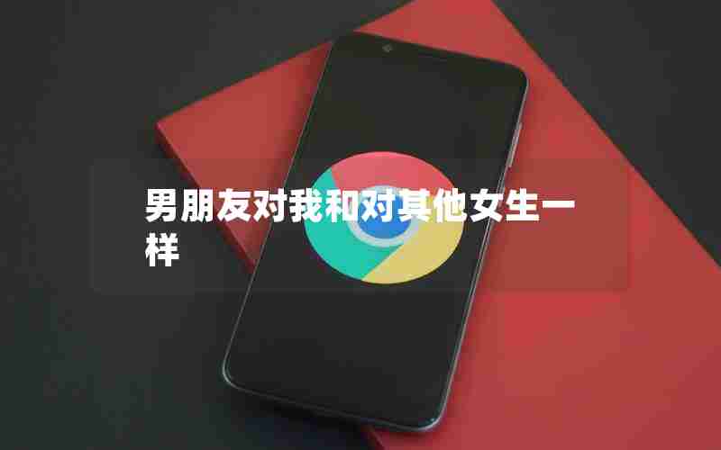 男朋友对我和对其他女生一样 男朋友对我和对其他女生一样
