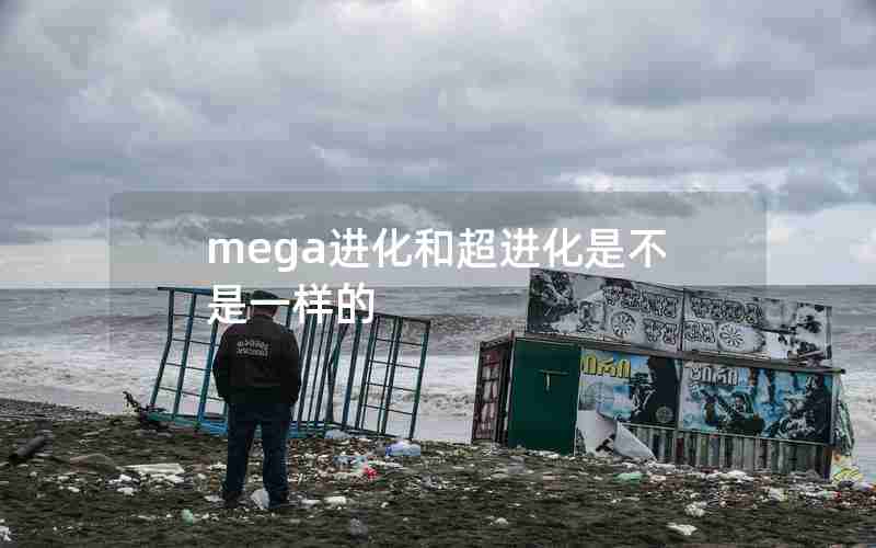 mega进化和超进化是不是一样的