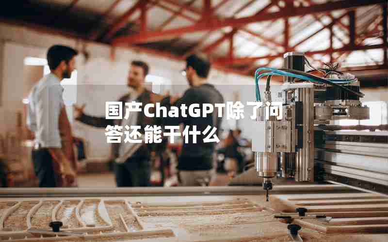 国产ChatGPT除了问答还能干什么 国产ChatGPT除了问答还能干什么