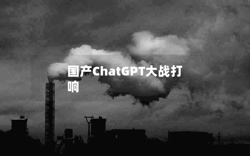 国产ChatGPT大战打响 国产ChatGPT大战打响