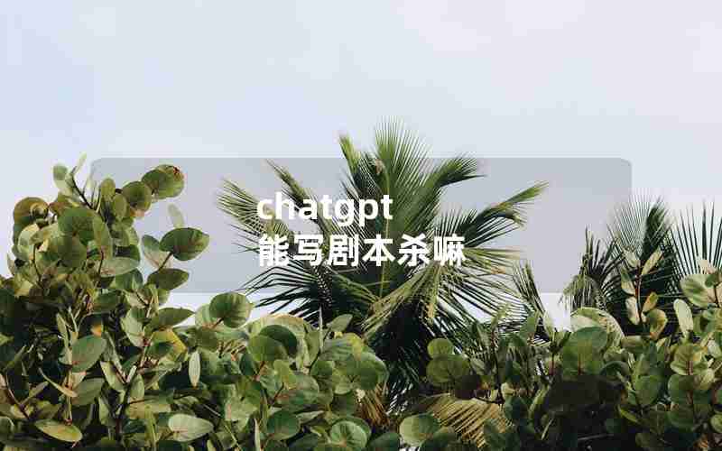 chatgpt 能写剧本杀嘛 chatgpt 能写剧本杀嘛