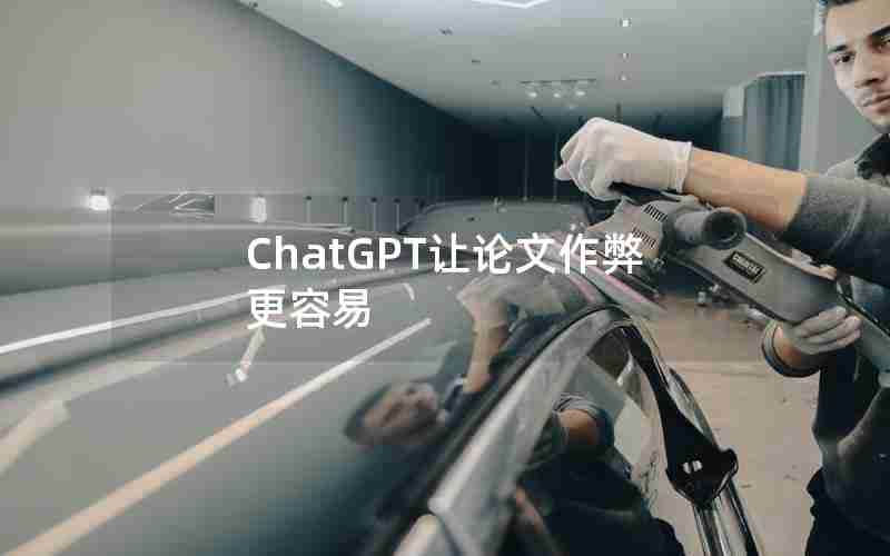 ChatGPT让论文作弊更容易 ChatGPT让论文作弊更容易
