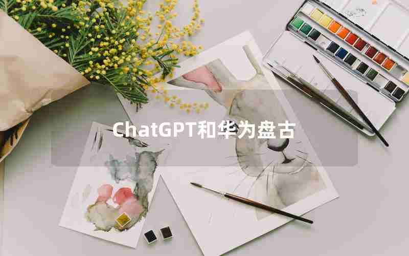 ChatGPT和华为盘古 ChatGPT和华为盘古