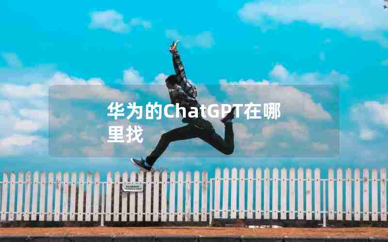 华为的ChatGPT在哪里找 华为的ChatGPT在哪里找