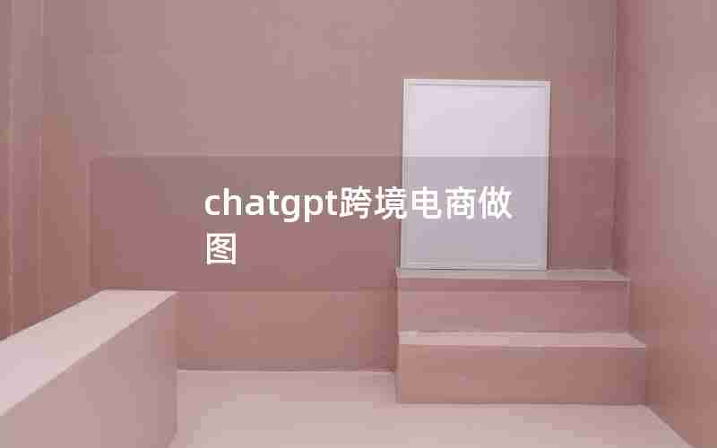 chatgpt跨境电商做图 chatgpt跨境电商做图