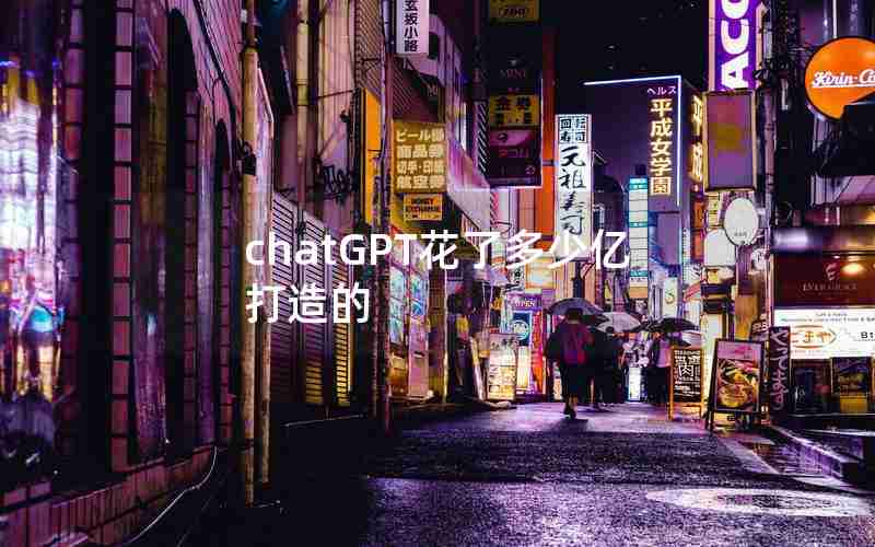 chatGPT花了多少亿打造的 chatGPT花了多少亿打造的