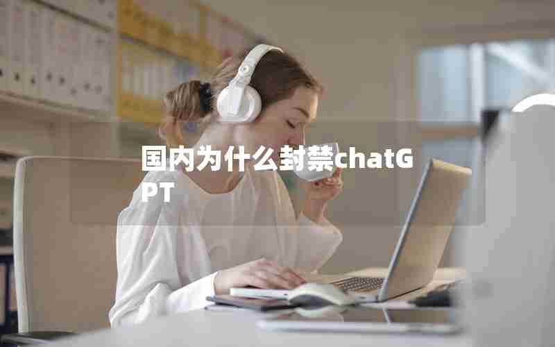 国内为什么封禁chatGPT 国内为什么封禁chatGPT