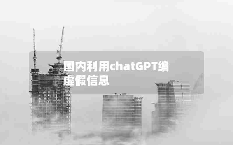 国内利用chatGPT编虚假信息 国内利用chatGPT编虚假信息