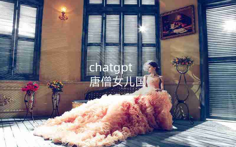 chatgpt 唐僧女儿国 chatgpt 唐僧女儿国